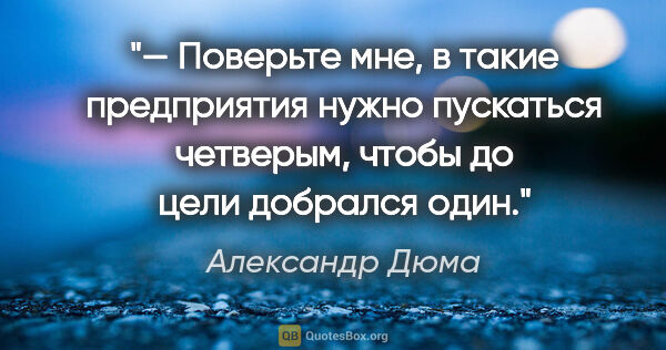 Александр Дюма цитата: "— Поверьте мне, в такие предприятия нужно пускаться четверым,..."