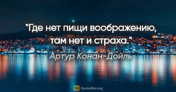 Артур Конан-Дойль цитата: "Где нет пищи воображению, там нет и страха."