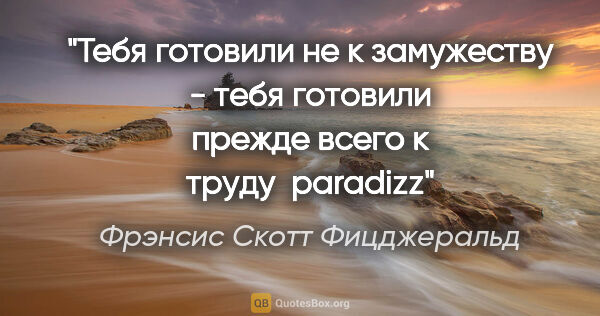 Фрэнсис Скотт Фицджеральд цитата: "Тебя готовили не к замужеству - тебя готовили прежде всего к..."