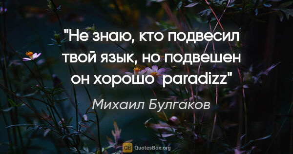 Михаил Булгаков цитата: "Не знаю, кто подвесил твой язык, но подвешен он хорошо  paradizz"