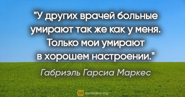 Габриэль Гарсиа Маркес цитата: "У других врачей больные умирают так же как у меня. Только мои..."