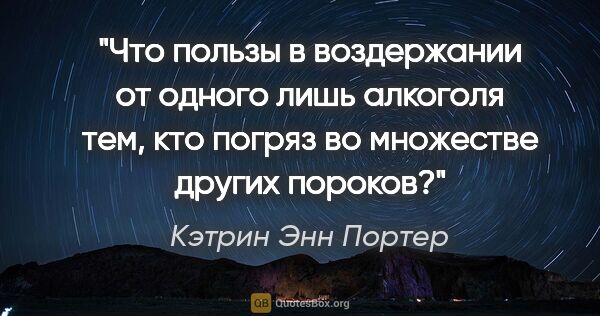 Кэтрин Энн Портер цитата: "Что пользы в воздержании от одного лишь алкоголя тем, кто..."