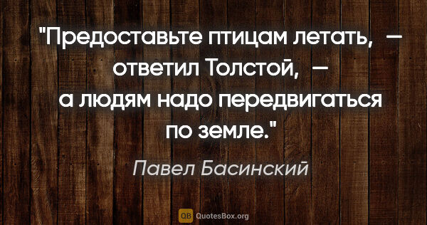 Павел Басинский цитата: "Предоставьте птицам летать, — ответил Толстой, — а людям надо..."