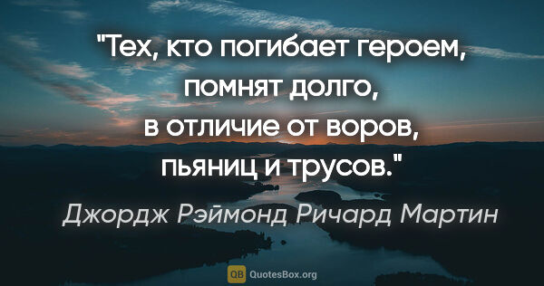 Джордж Рэймонд Ричард Мартин цитата: ""Тех, кто погибает героем, помнят долго, в отличие от воров,..."