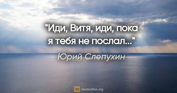 Юрий Слепухин цитата: "Иди, Витя, иди, пока я тебя не послал..."