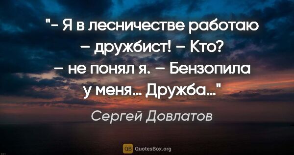 Сергей Довлатов цитата: "- Я в лесничестве работаю – дружбист!

– Кто? – не понял я.

–..."