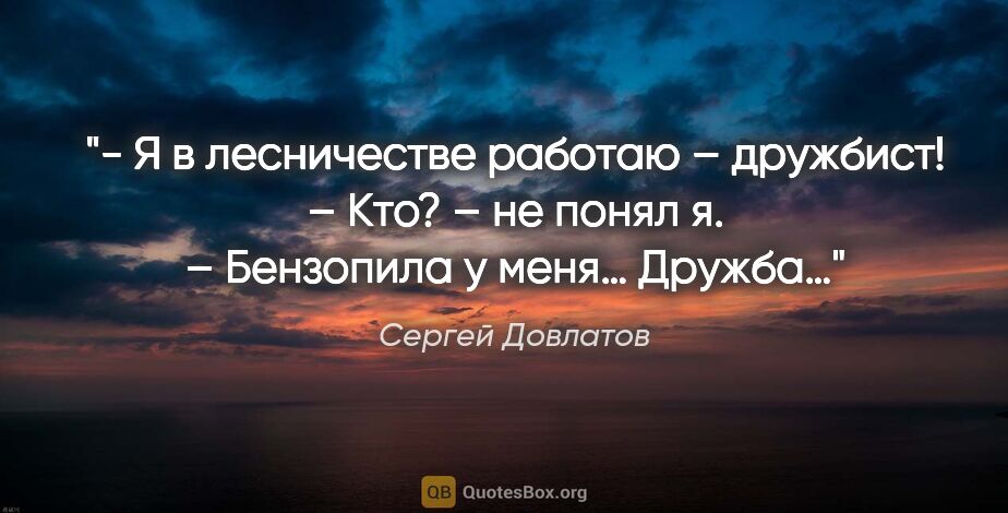 Сергей Довлатов цитата: "- Я в лесничестве работаю – дружбист!

– Кто? – не понял я.

–..."