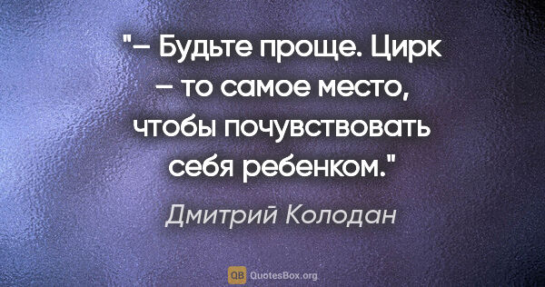 Дмитрий Колодан цитата: "– Будьте проще. Цирк – то самое место, чтобы почувствовать..."