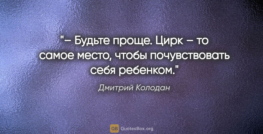 Дмитрий Колодан цитата: "– Будьте проще. Цирк – то самое место, чтобы почувствовать..."