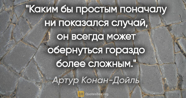 Артур Конан-Дойль цитата: "Каким бы простым поначалу ни показался случай, он всегда может..."