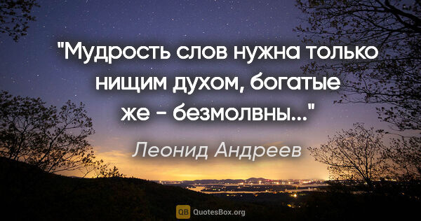 Леонид Андреев цитата: "Мудрость слов нужна только нищим духом, богатые же - безмолвны..."