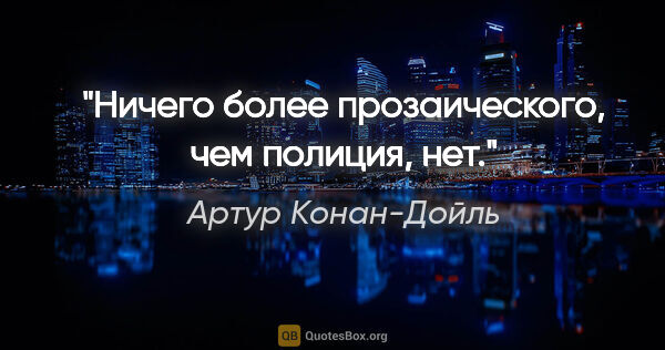 Артур Конан-Дойль цитата: "Ничего более прозаического, чем полиция, нет."