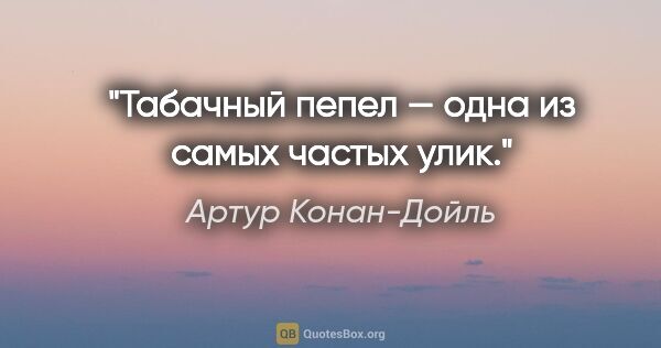 Артур Конан-Дойль цитата: "Табачный пепел — одна из самых частых улик."