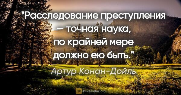 Артур Конан-Дойль цитата: "Расследование преступления — точная наука, по крайней мере..."