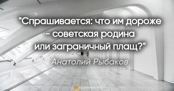 Анатолий Рыбаков цитата: "Спрашивается: что им дороже - советская родина или заграничный..."