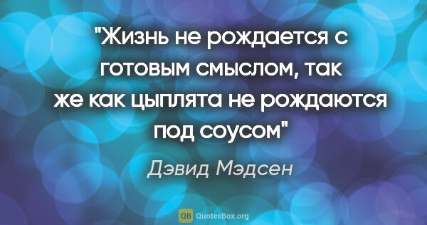 Дэвид Мэдсен цитата: "Жизнь не рождается с готовым смыслом, так же как цыплята не..."