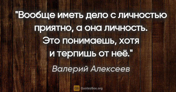 Валерий Алексеев цитата: "Вообще иметь дело с личностью приятно, а она личность. Это..."