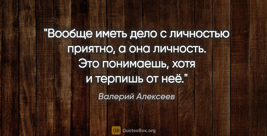 Валерий Алексеев цитата: "Вообще иметь дело с личностью приятно, а она личность. Это..."