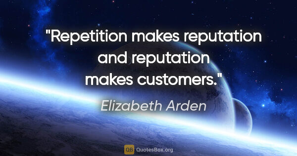 Elizabeth Arden quote: "Repetition makes reputation and reputation makes customers."