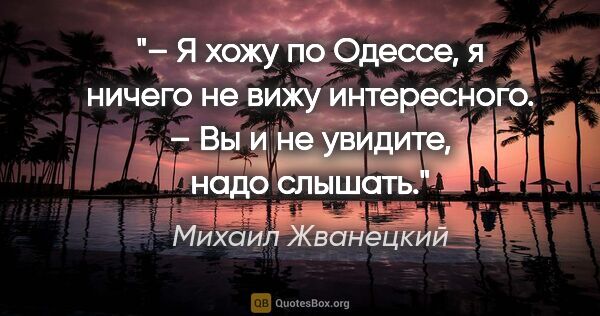 Михаил Жванецкий цитата: "– Я хожу по Одессе, я ничего не вижу интересного.

– Вы и не..."
