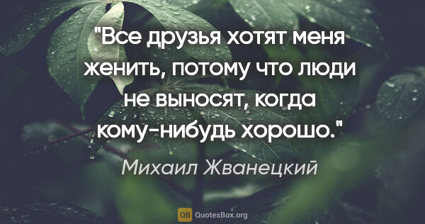 Михаил Жванецкий цитата: "Все друзья хотят меня женить, потому что люди не выносят,..."