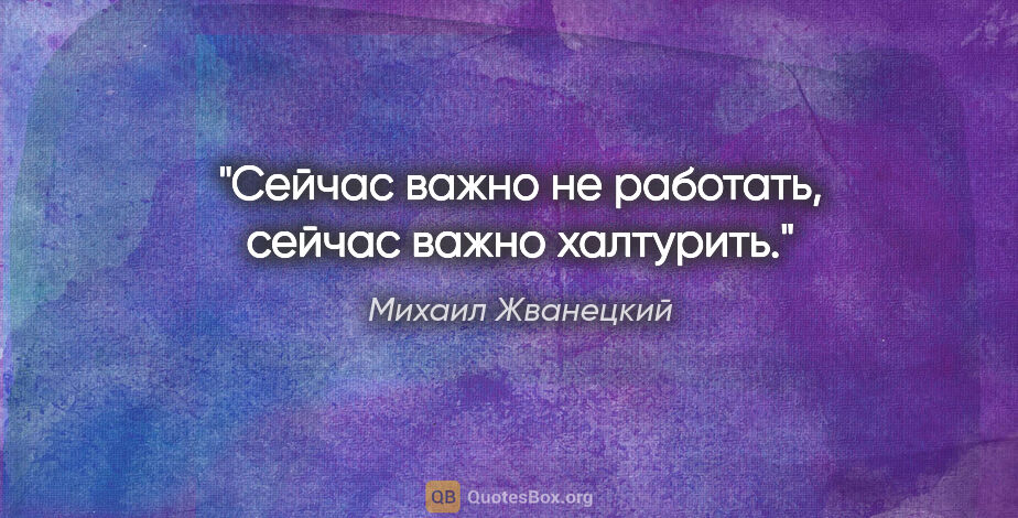 Михаил Жванецкий цитата: "Сейчас важно не работать, сейчас важно халтурить."