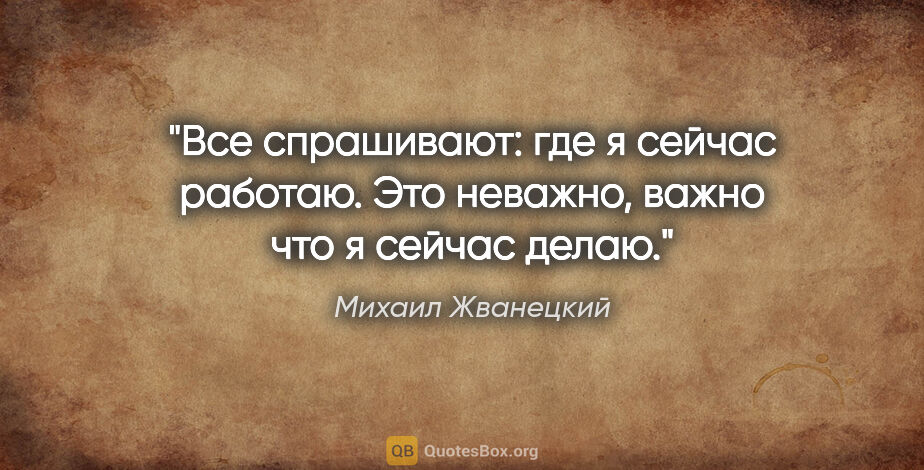 Михаил Жванецкий цитата: "Все спрашивают: где я сейчас работаю. Это неважно, важно что я..."