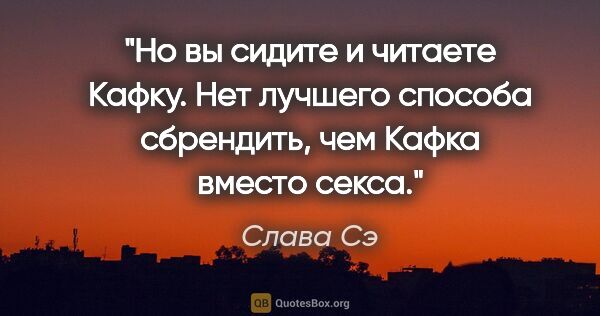 Слава Сэ цитата: "Но вы сидите и читаете Кафку. Нет лучшего способа сбрендить,..."