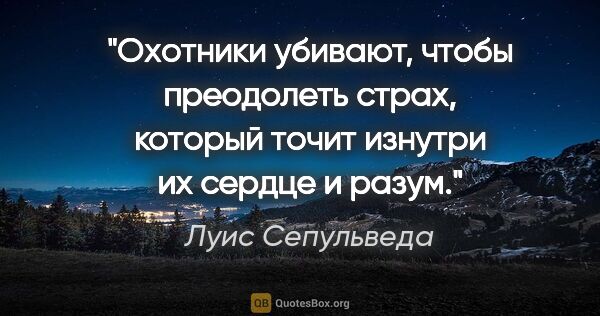 Луис Сепульведа цитата: "Охотники убивают, чтобы преодолеть страх, который точит..."