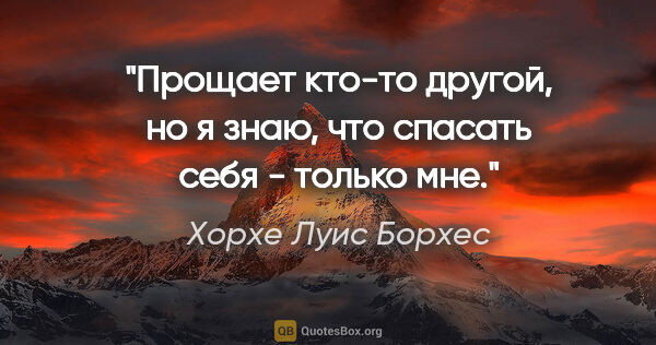 Хорхе Луис Борхес цитата: "Прощает кто-то другой, но я знаю, что спасать себя - только мне."