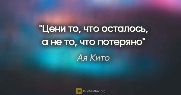 Ая Кито цитата: "Цени то, что осталось, а не то, что потеряно"