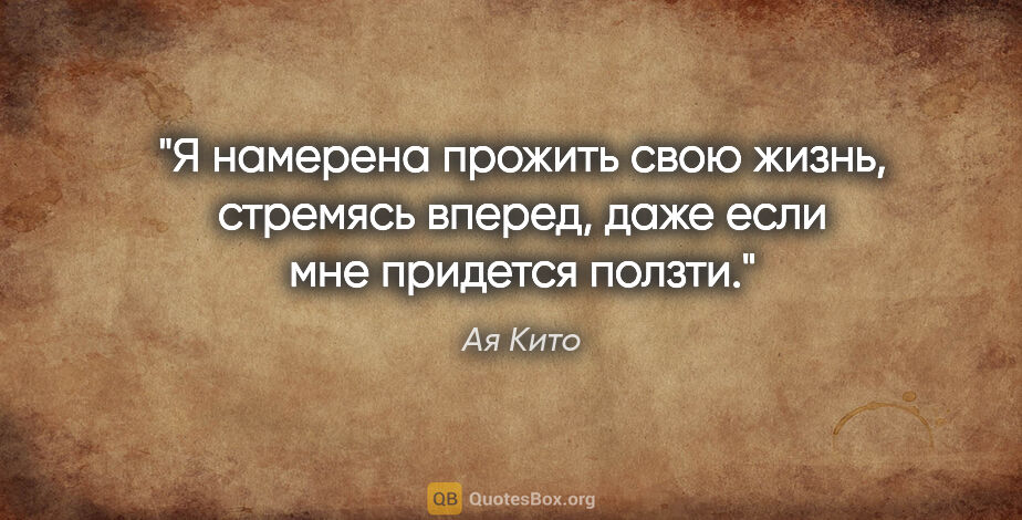 Ая Кито цитата: "Я намерена прожить свою жизнь, стремясь вперед, даже если мне..."