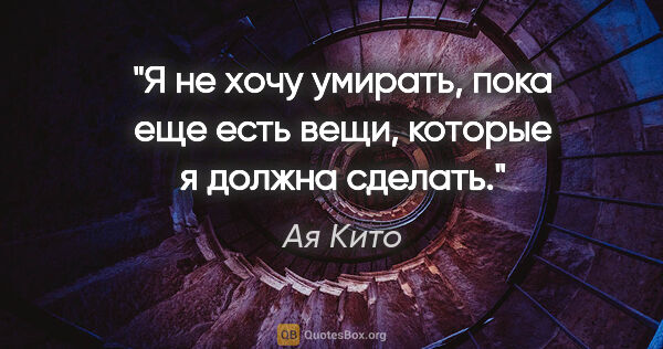 Ая Кито цитата: "Я не хочу умирать, пока еще есть вещи, которые я должна сделать."