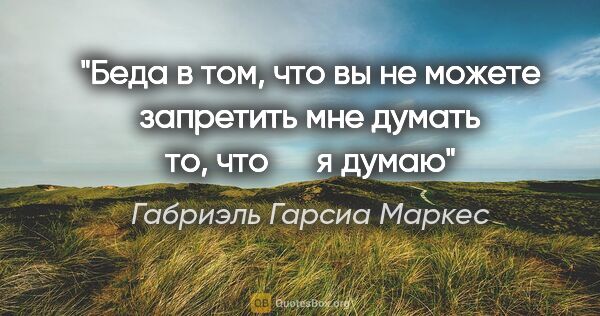 Габриэль Гарсиа Маркес цитата: "Беда в том, что вы не можете запретить мне думать то, что     ..."