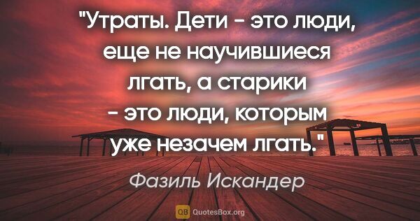 Фазиль Искандер цитата: "Утраты. Дети - это люди, еще не научившиеся лгать, а старики -..."