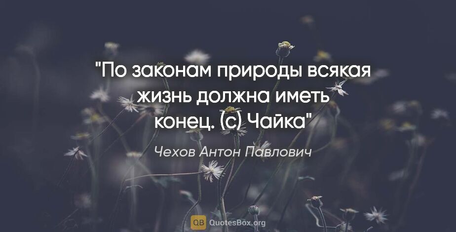 Чехов Антон Павлович цитата: "По законам природы всякая жизнь должна иметь конец. (с) Чайка"