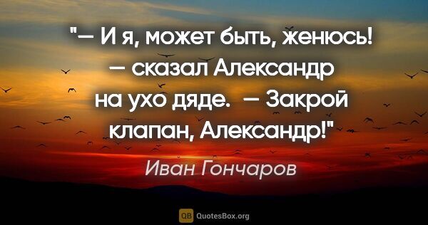 Иван Гончаров цитата: ""— И я, может быть, женюсь! — сказал Александр на ухо дяде.

..."