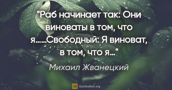 Михаил Жванецкий цитата: "Раб начинает так: «Они виноваты в том, что я…»…Свободный: «Я..."