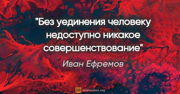 Иван Ефремов цитата: "Без уединения человеку недоступно никакое совершенствование"