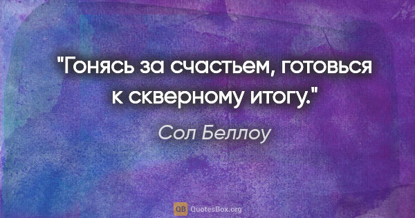 Сол Беллоу цитата: "Гонясь за счастьем, готовься к скверному итогу."