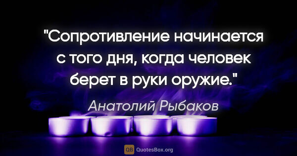 Анатолий Рыбаков цитата: "Сопротивление начинается с того дня, когда человек берет в..."