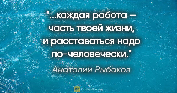 Анатолий Рыбаков цитата: "каждая работа — часть твоей жизни, и расставаться надо..."