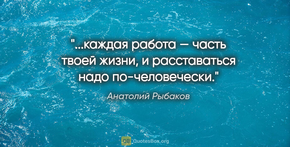 Анатолий Рыбаков цитата: "каждая работа — часть твоей жизни, и расставаться надо..."