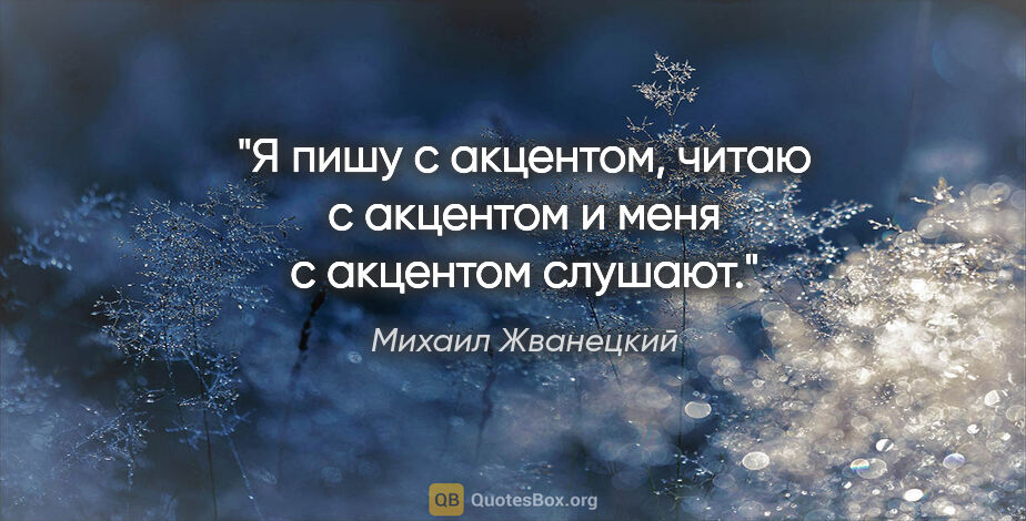 Михаил Жванецкий цитата: "Я пишу с акцентом, читаю с акцентом и меня с акцентом слушают."