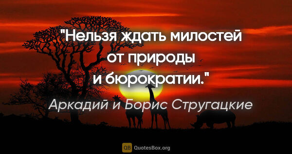 Аркадий и Борис Стругацкие цитата: "Нельзя ждать милостей от природы и бюрократии."