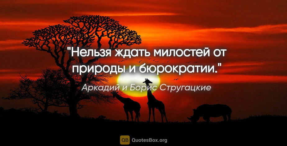 Аркадий и Борис Стругацкие цитата: "Нельзя ждать милостей от природы и бюрократии."
