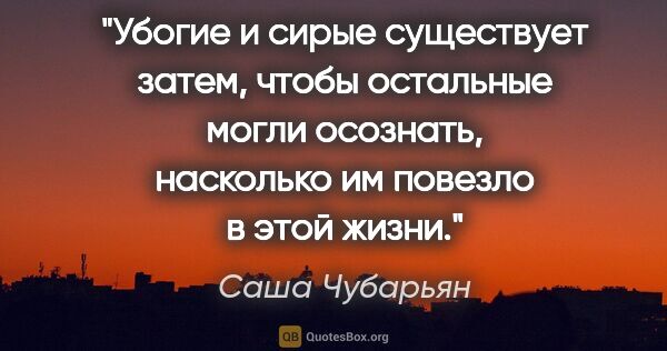 Саша Чубарьян цитата: "Убогие и сирые существует затем, чтобы остальные могли..."
