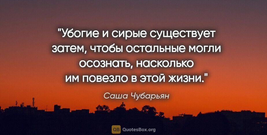 Саша Чубарьян цитата: "Убогие и сирые существует затем, чтобы остальные могли..."