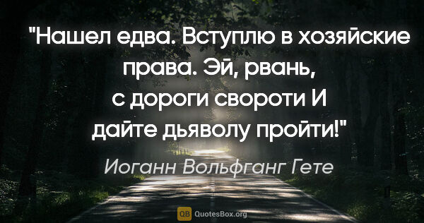 Иоганн Вольфганг Гете цитата: "Нашел едва.

Вступлю в хозяйские права.

Эй, рвань, с дороги..."