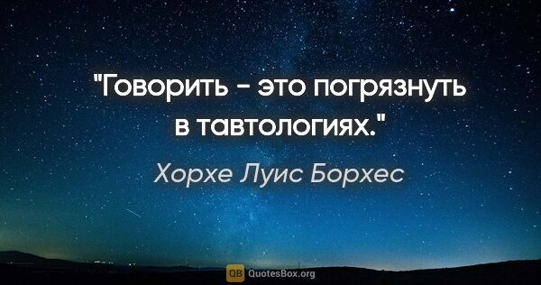 Хорхе Луис Борхес цитата: "Говорить - это погрязнуть в тавтологиях."